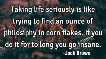 Taking life seriously is like trying to find an ounce of philosiphy in corn flakes. If you do it