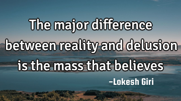 The major difference between reality and delusion is the mass that