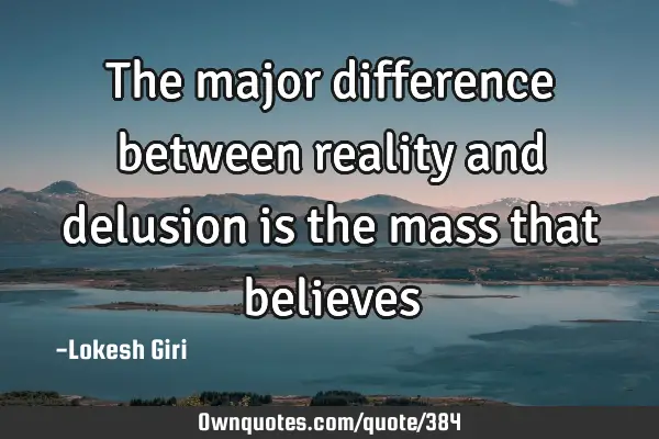 The major difference between reality and delusion is the mass that