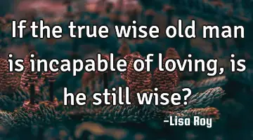 If the true wise old man is incapable of loving, is he still wise?