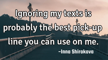 Ignoring my texts is probably the best pick-up line you can use on me.