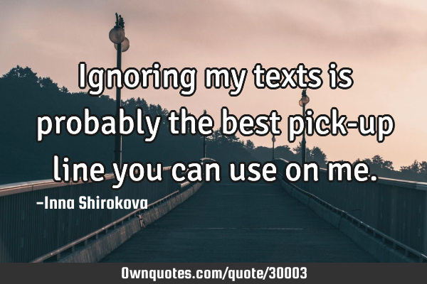Ignoring my texts is probably the best pick-up line you can use on