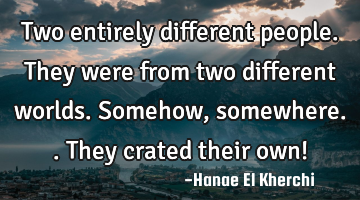 Two entirely different people. They were from two different worlds. Somehow, somewhere.. They
