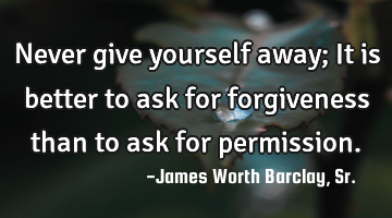 Never give yourself away; It is better to ask for forgiveness than to ask for permission.