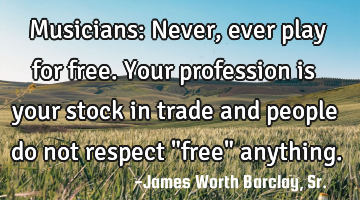 Musicians: Never, ever play for free. Your profession is your stock in trade and people do not