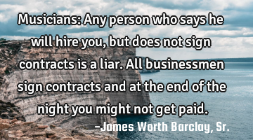 Musicians: Any person who says he will hire you, but does not sign contracts is a liar. All