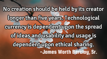 No creation should be held by its creator longer than five years. Technological currency is