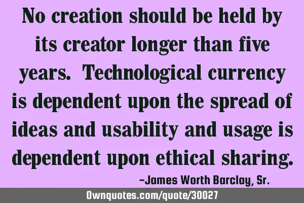 No creation should be held by its creator longer than five years. Technological currency is