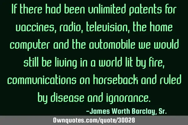 If there had been unlimited patents for vaccines, radio, television, the home computer and the