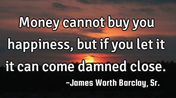 Money cannot buy you happiness, but if you let it it can come damned close.