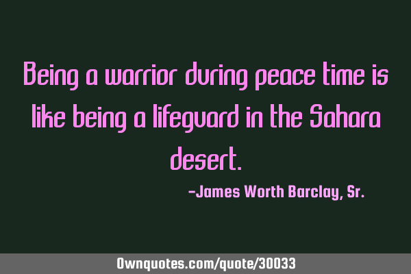Being a warrior during peace time is like being a lifeguard in the Sahara