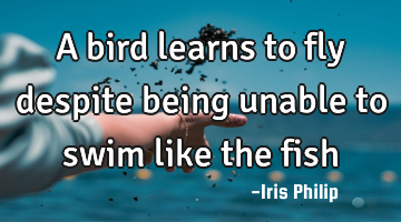 A bird learns to fly despite being unable to swim like the fish