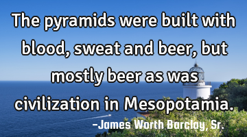 The pyramids were built with blood, sweat and beer, but mostly beer as was civilization in M