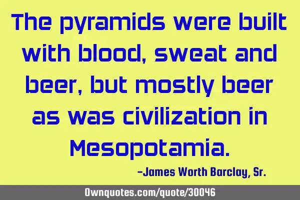 The pyramids were built with blood, sweat and beer, but mostly beer as was civilization in M