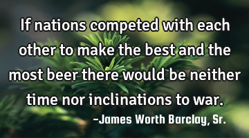 If nations competed with each other to make the best and the most beer there would be neither time