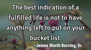 The best indication of a fulfilled life is not to have anything left to put on your bucket list.