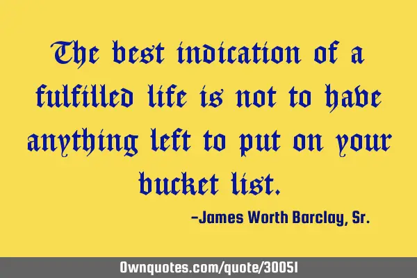 The best indication of a fulfilled life is not to have anything left to put on your bucket
