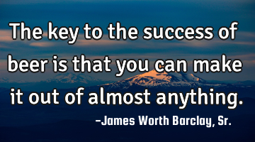 The key to the success of beer is that you can make it out of almost anything.