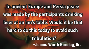 In ancient Europe and Persia peace was made by the participants drinking beer at an inn