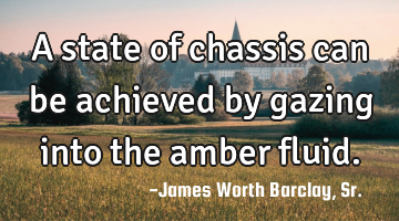 A state of chassis can be achieved by gazing into the amber fluid.