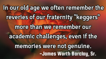 In our old age we often remember the reveries of our fraternity "keggers" more than we remember our