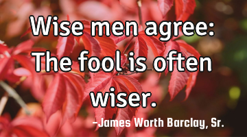 Wise men agree: The fool is often wiser.