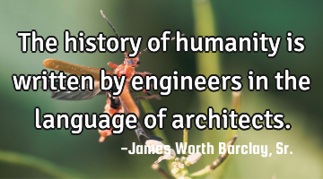 The history of humanity is written by engineers in the language of architects.