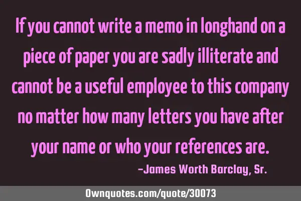 If you cannot write a memo in longhand on a piece of paper you are sadly illiterate and cannot be a