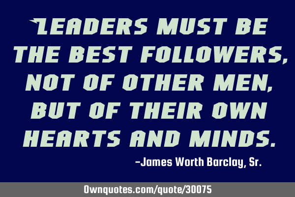 Leaders must be the best followers, not of other men, but of their own hearts and
