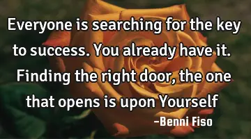 Everyone is searching for the key to success. You already have it. Finding the right door, the one