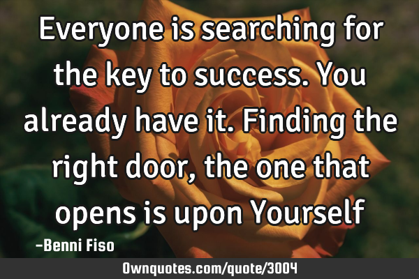 Everyone is searching for the key to success. You already have it. Finding the right door, the one