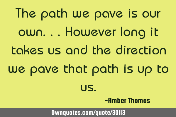 The path we pave is our own...however long it takes us and the direction we pave that path is up to