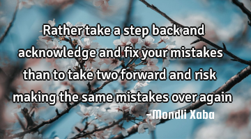 Rather take a step back and acknowledge and fix your mistakes than to take two forward and risk