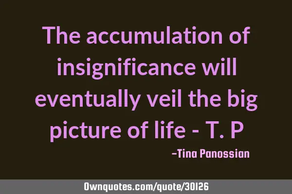 The accumulation of insignificance will eventually veil the big picture of life - T.P
