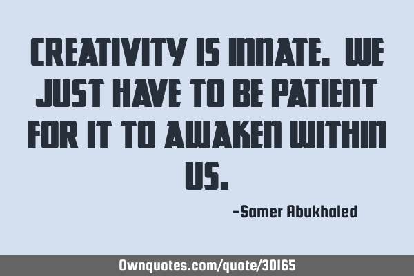 Creativity is innate. We just have to be patient for it to awaken within