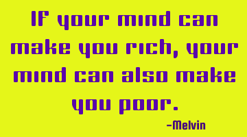 If your mind can make you rich, your mind can also make you