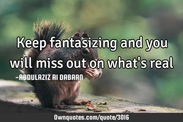 Keep fantasizing and you will miss out on what