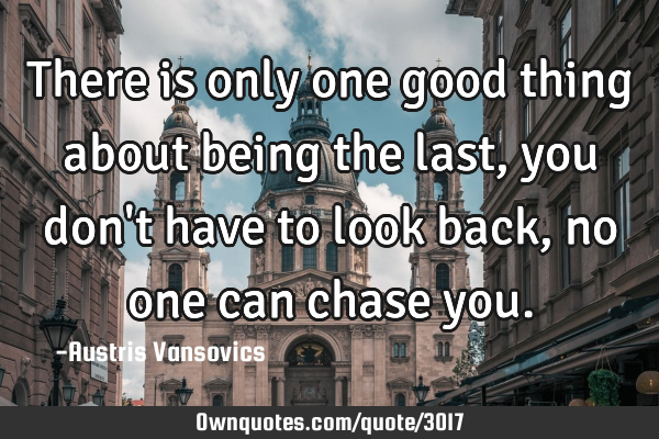 There is only one good thing about being the last, you don