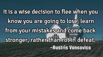 It is a wise decision to flee when you know you are going to lose, learn from your mistakes and