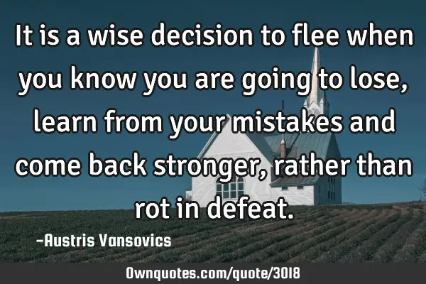 It is a wise decision to flee when you know you are going to lose, learn from your mistakes and