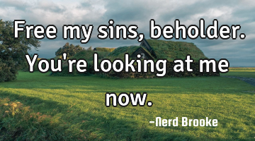 Free my sins, beholder. You