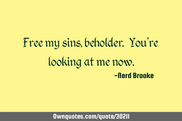 Free my sins, beholder. You