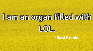 I am an organ filled with LOL.