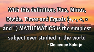 With this definition; Plus, Minus, Divide, Times and Equals (+, -, ÷, × and =) MATHEMATICS is the
