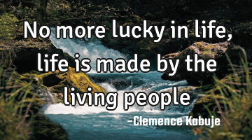 No more lucky in life, life is made by the living people