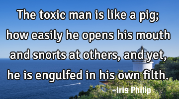 The toxic man is like a pig; how easily he opens his mouth and snorts at others, and yet, he is
