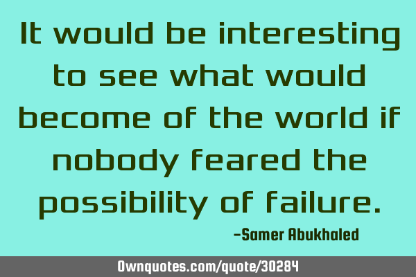It would be interesting to see what would become of the world if nobody feared the possibility of