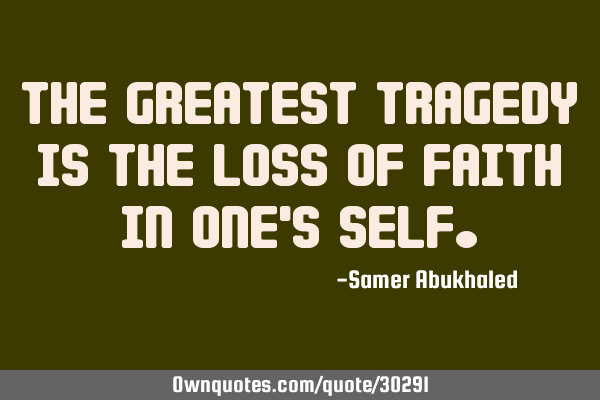 The greatest tragedy is the loss of faith in one