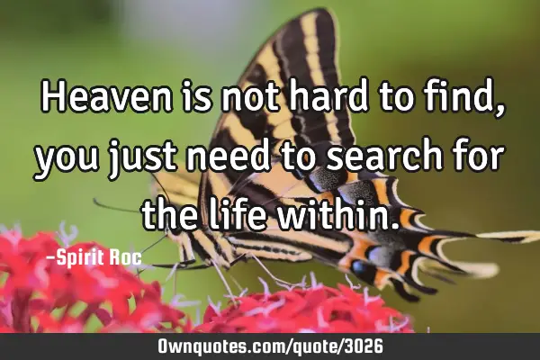 Heaven is not hard to find, you just need to search for the life