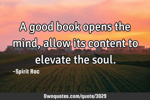 A good book opens the mind, allow its content to elevate the